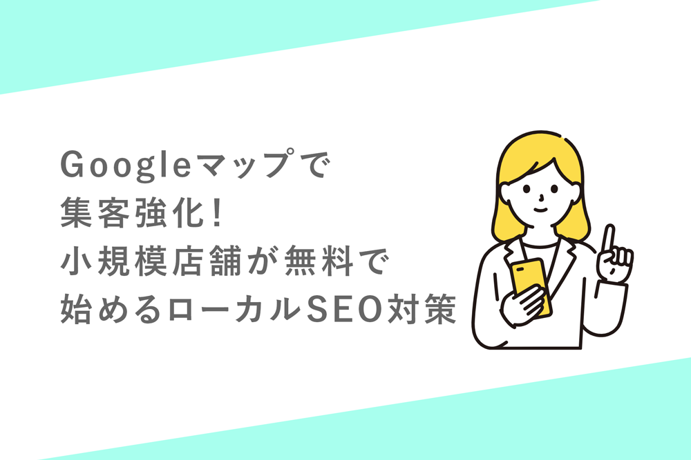 Googleマップで集客強化！小規模店舗が無料で始めるローカルSEO対策